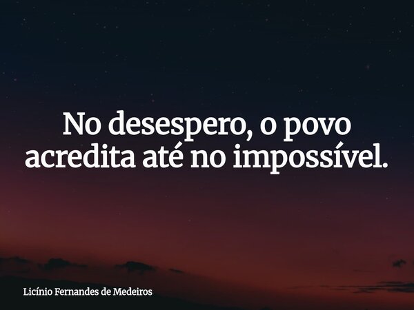 No desespero, o povo acredita até no impossível.... Frase de Licínio Fernandes de Medeiros.