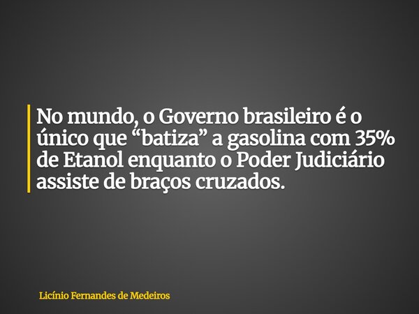 No mundo, o Governo brasileiro é o único que “batiza” a gasolina com 35% de Etanol enquanto o Poder Judiciário assiste de braços cruzados.... Frase de Licínio Fernandes de Medeiros.