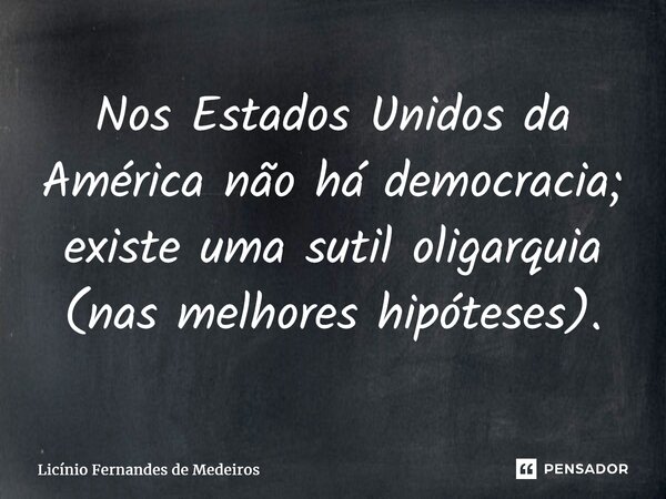 Nos Estados Unidos da América não há democracia; existe uma sutil oligarquia (nas melhores hipóteses).... Frase de Licínio Fernandes de Medeiros.
