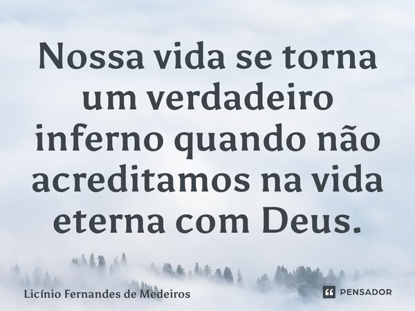 Nossa vida se torna um verdadeiro inferno quando não acreditamos na vida eterna com Deus.... Frase de Licínio Fernandes de Medeiros.