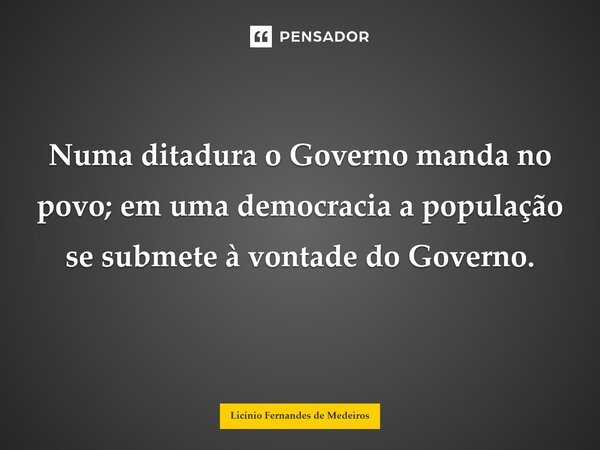 ⁠Numa ditadura o Governo manda no povo; em uma democracia a população se submete à vontade do Governo.... Frase de Licínio Fernandes de Medeiros.
