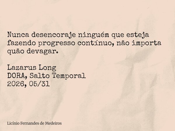 ​Nunca desencoraje ninguém que esteja fazendo progresso contínuo, não importa quão devagar. Lazarus Long DORA, Salto Temporal 2026, 05/31... Frase de Licínio Fernandes de Medeiros.