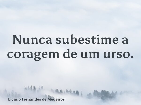 Nunca subestime a coragem de um urso.... Frase de Licínio Fernandes de Medeiros.
