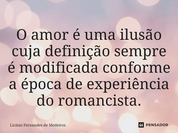 ⁠O amor é uma ilusão cuja definição sempre é modificada conforme a época de experiência do romancista.... Frase de Licínio Fernandes de Medeiros.
