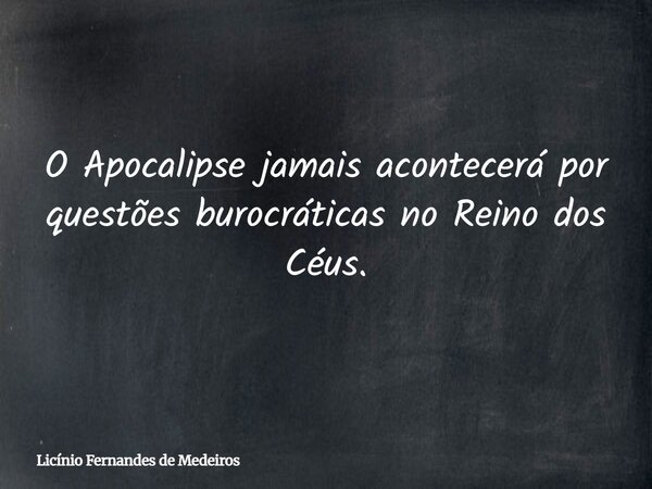 O Apocalipse jamais acontecerá por questões burocráticas no Reino dos Céus.... Frase de Licínio Fernandes de Medeiros.