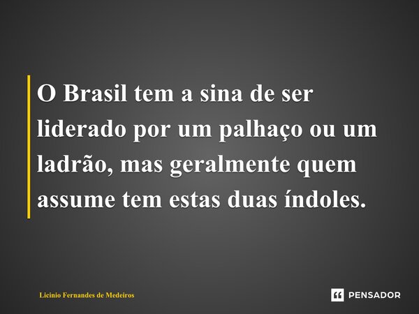 O Brasil tem a sina de ser liderado por um palhaço ou um ladrão, mas geralmente quem assume tem estas duas índoles.... Frase de Licínio Fernandes de Medeiros.