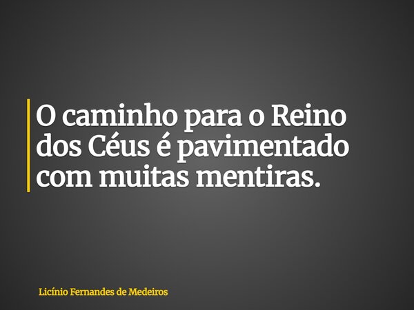 O caminho para o Reino dos Céus é pavimentado com muitas mentiras.... Frase de Licínio Fernandes de Medeiros.