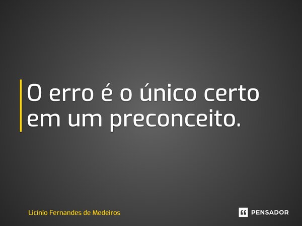 ⁠O erro é o único certo em um preconceito.... Frase de Licínio Fernandes de Medeiros.