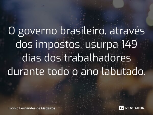⁠⁠O governo brasileiro, através dos impostos, usurpa 149 dias dos trabalhadores durante todo o ano labutado.... Frase de Licínio Fernandes de Medeiros.
