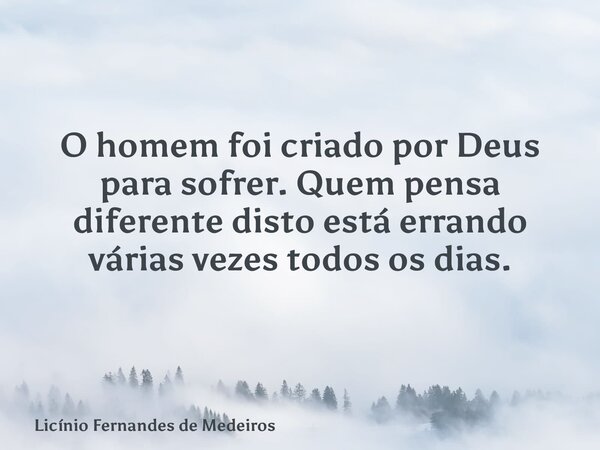 O homem foi criado por Deus para sofrer. Quem pensa diferente disto está errando várias vezes todos os dias.... Frase de Licínio Fernandes de Medeiros.