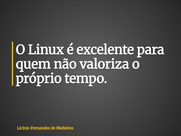 O Linux é excelente para quem não valoriza o próprio tempo.... Frase de Licínio Fernandes de Medeiros.