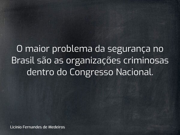 O maior problema da segurança no Brasil são as organizações criminosas dentro do Congresso Nacional.... Frase de Licínio Fernandes de Medeiros.