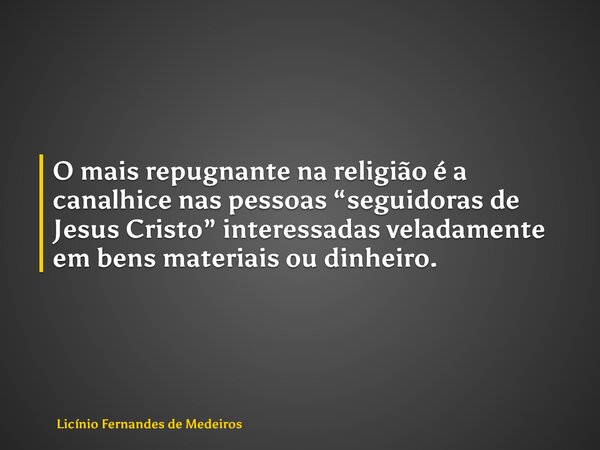 O mais repugnante na religião é a canalhice nas pessoas “seguidoras de Jesus Cristo” interessadas veladamente em bens materiais ou dinheiro.... Frase de Licínio Fernandes de Medeiros.