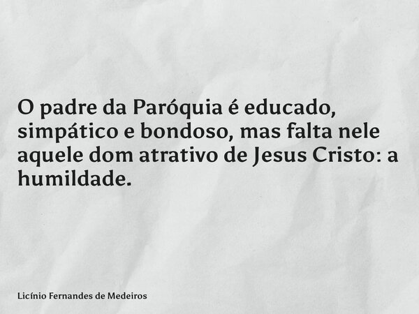 O padre da Paróquia é educado, simpático e bondoso, mas falta nele aquele dom atrativo de Jesus Cristo: a humildade.... Frase de Licínio Fernandes de Medeiros.