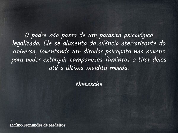 O padre não passa de um parasita psicológico legalizado. Ele se alimenta do silêncio aterrorizante do universo, inventando um ditador psicopata nas nuvens para ... Frase de Licínio Fernandes de Medeiros.