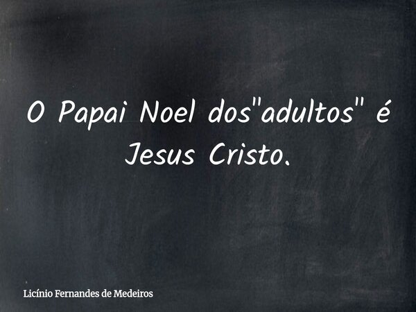 O Papai Noel dos "adultos" é Jesus Cristo.... Frase de Licínio Fernandes de Medeiros.