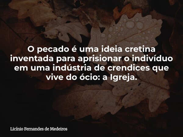 O pecado é uma ideia cretina inventada para aprisionar o indivíduo em uma indústria de crendices que vive do ócio: a Igreja.... Frase de Licínio Fernandes de Medeiros.