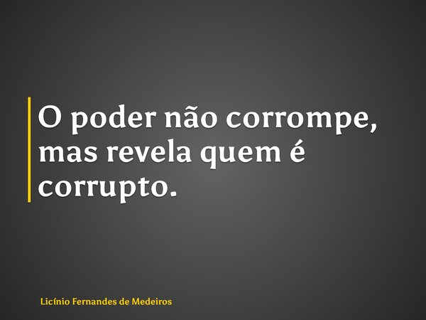 O poder não corrompe, mas revela quem é corrupto.... Frase de Licínio Fernandes de Medeiros.