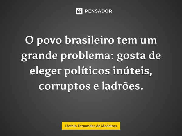 O povo brasileiro tem um grande problema: gosta de eleger políticos inúteis, corruptos e ladrões.... Frase de Licínio Fernandes de Medeiros.
