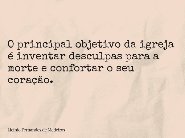O principal objetivo da igreja é inventar desculpas para a morte e confortar o seu coração.... Frase de Licínio Fernandes de Medeiros.