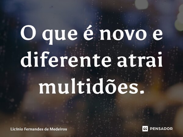 ⁠O que é novo e diferente atrai multidões.... Frase de Licínio Fernandes de Medeiros.