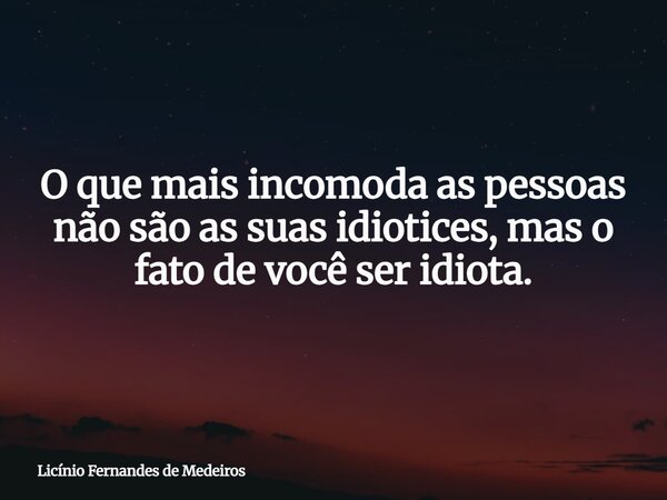 O que mais incomoda as pessoas não são as suas idiotices, mas o fato de você ser idiota.... Frase de Licínio Fernandes de Medeiros.
