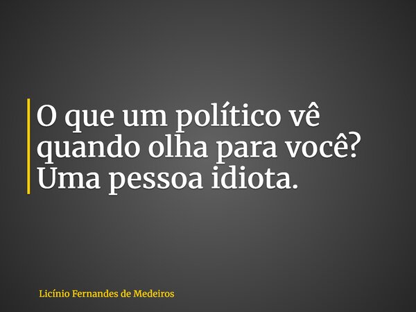 O que um político vê quando olha para você? Uma pessoa idiota.... Frase de Licínio Fernandes de Medeiros.