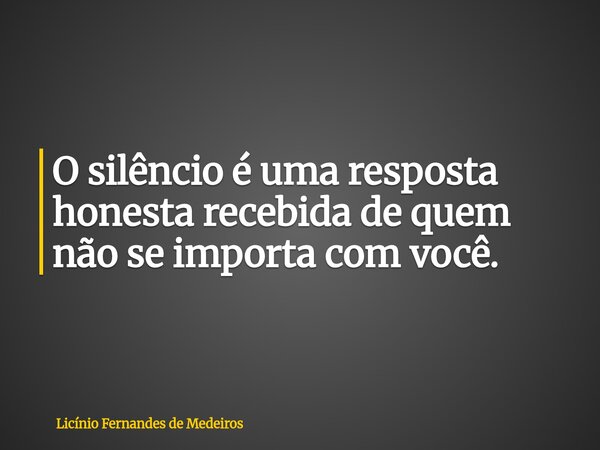 O silêncio é uma resposta honesta recebida de quem não se importa com você.... Frase de Licínio Fernandes de Medeiros.