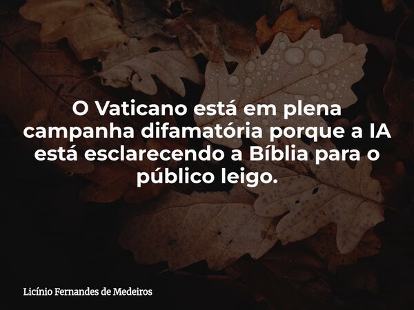 O Vaticano está em plena campanha difamatória porque a IA está esclarecendo a Bíblia para o público leigo.... Frase de Licínio Fernandes de Medeiros.