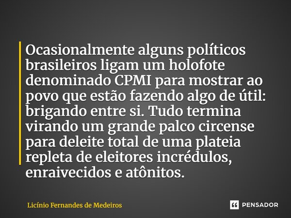 Ocasionalmente alguns políticos brasileiros ligam um holofote denominado CPMI para mostrar ao povo que estão fazendo algo de útil: brigando entre si. Tudo termi... Frase de Licínio Fernandes de Medeiros.