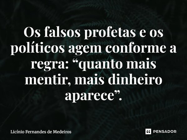 Os falsos profetas e os políticos agem conforme a regra: “quanto mais mentir, mais dinheiro aparece”.... Frase de Licínio Fernandes de Medeiros.