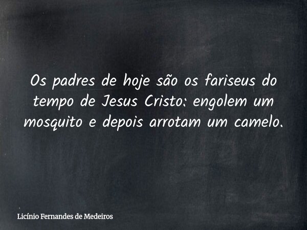 Os padres de hoje são os fariseus do tempo de Jesus Cristo: engolem um mosquito e depois arrotam um camelo.... Frase de Licínio Fernandes de Medeiros.