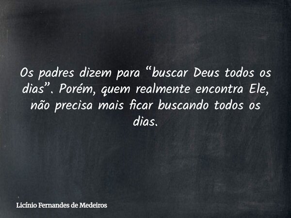 Os padres dizem para “buscar Deus todos os dias”. Porém, quem realmente encontra Ele, não precisa mais ficar buscando todos os dias.... Frase de Licínio Fernandes de Medeiros.