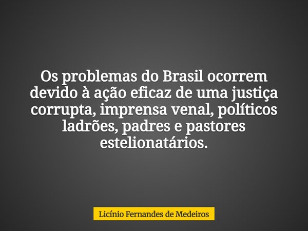 Os problemas do Brasil ocorrem devido à ação eficaz de uma justiça corrupta, imprensa venal, políticos ladrões, padres e pastores estelionatários.... Frase de Licínio Fernandes de Medeiros.