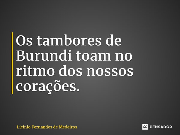 Os tambores de Burundi toam no ritmo dos nossos corações.... Frase de Licínio Fernandes de Medeiros.