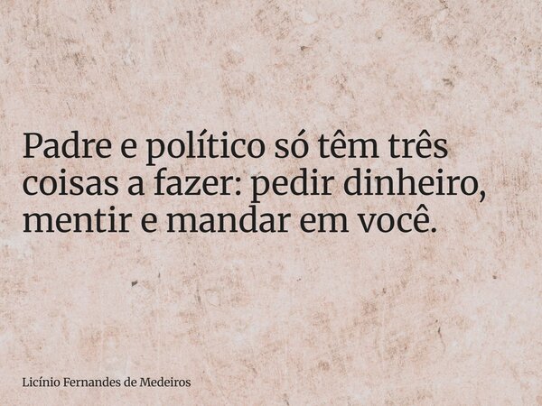 Padre e político só têm três coisas a fazer: pedir dinheiro, mentir e mandar em você.... Frase de Licínio Fernandes de Medeiros.