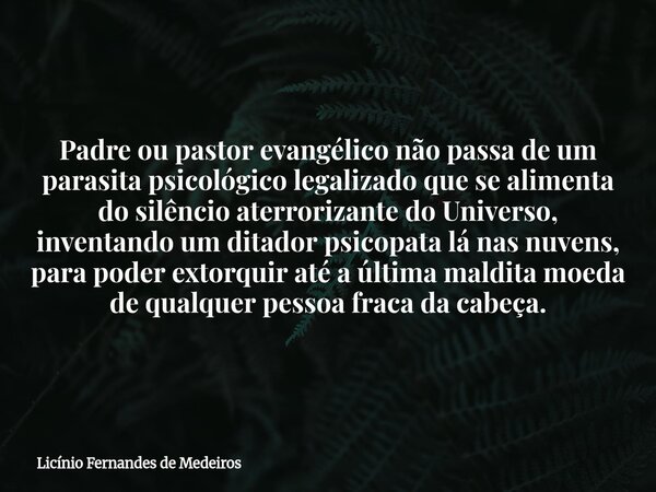 Padre ou pastor evangélico não passa de um parasita psicológico legalizado que se alimenta do silêncio aterrorizante do Universo, inventando um ditador psicopat... Frase de Licínio Fernandes de Medeiros.