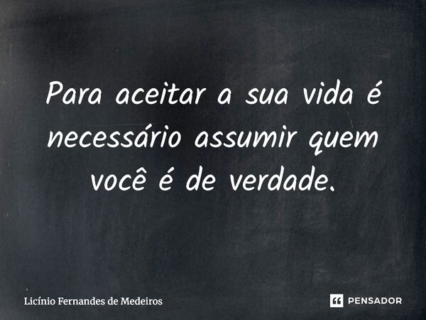 Para aceitar a sua vida é necessário assumir quem você é de verdade.... Frase de Licínio Fernandes de Medeiros.
