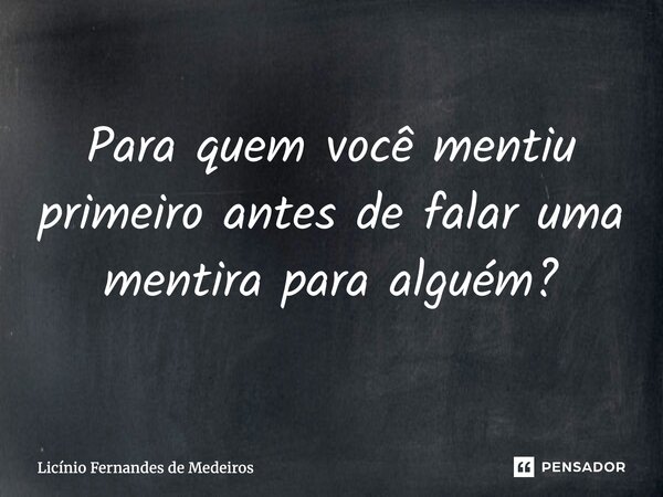 ⁠Para quem você mentiu primeiro antes de falar uma mentira para alguém?... Frase de Licínio Fernandes de Medeiros.