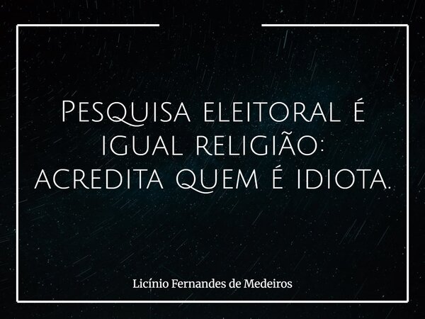 Pesquisa eleitoral é igual religião: acredita quem é idiota.... Frase de Licínio Fernandes de Medeiros.