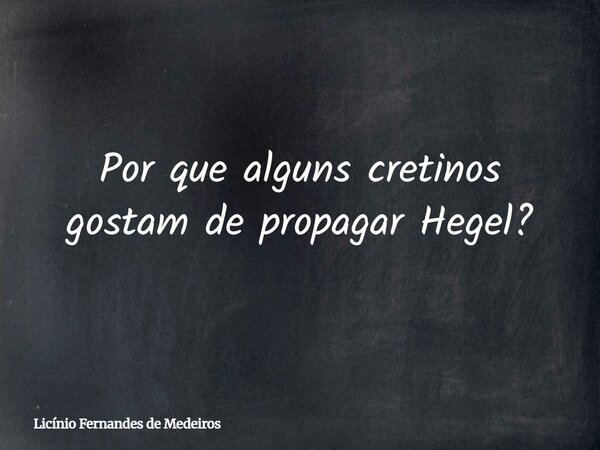 Por que alguns cretinos gostam de propagar Hegel?... Frase de Licínio Fernandes de Medeiros.