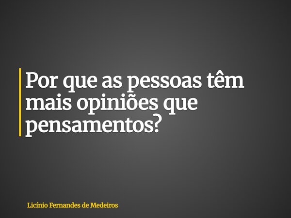 Por que as pessoas têm mais opiniões que pensamentos?... Frase de Licínio Fernandes de Medeiros.