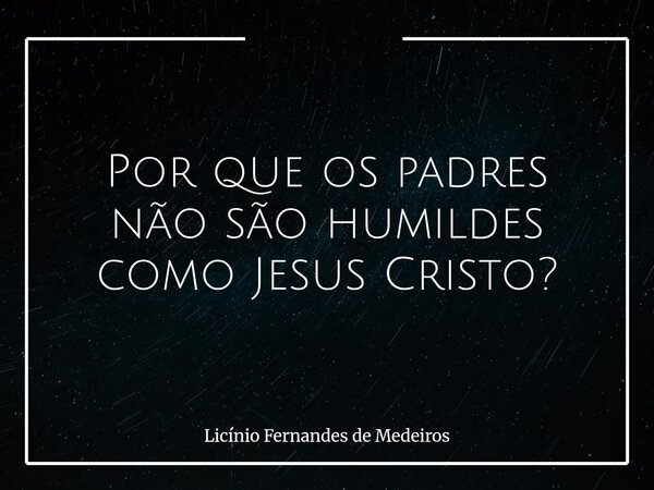 Por que os padres não são humildes como Jesus Cristo?... Frase de Licínio Fernandes de Medeiros.