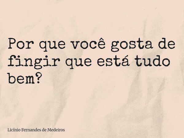 Por que você gosta de fingir que está tudo bem?... Frase de Licínio Fernandes de Medeiros.