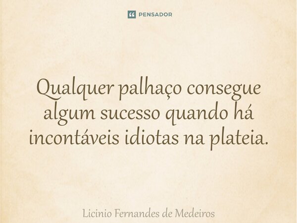 Qualquer palhaço consegue algum sucesso quando há incontáveis idiotas na plateia.... Frase de Licínio Fernandes de Medeiros.