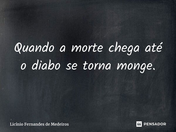 Quando a morte chega ⁠até o diabo se torna monge.... Frase de Licínio Fernandes de Medeiros.