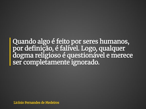 Quando algo é feito por seres humanos, por definição, é falível. Logo, qualquer dogma religioso é questionável e merece ser completamente ignorado.... Frase de Licínio Fernandes de Medeiros.