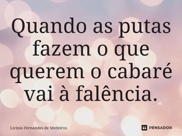 Quando as putas fazem o que querem o cabaré vai à falência.... Frase de Licínio Fernandes de Medeiros.