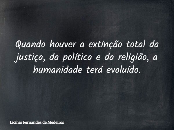 Quando houver a extinção total da justiça, da política e da religião, a humanidade terá evoluído.... Frase de Licínio Fernandes de Medeiros.