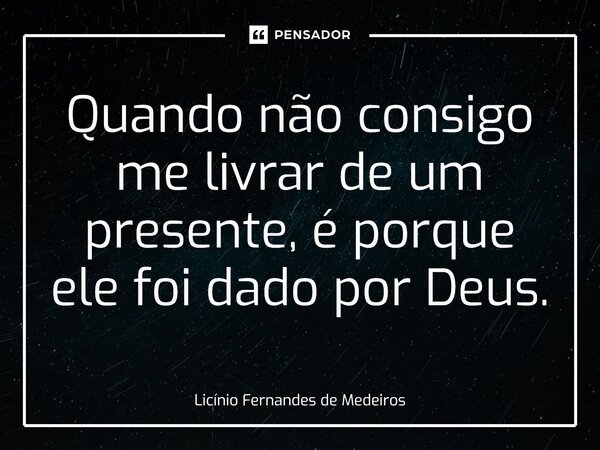 ⁠Quando não consigo me livrar de um presente, é porque ele foi dado por Deus.... Frase de Licínio Fernandes de Medeiros.